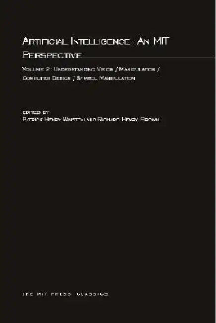 Artificial Intelligence: An MIT Perspective, Volume 2: Understanding Vision/Manipulation/Computer Design/Symbol Manipulation by Patrick Henry Winston, Richard H. Brown