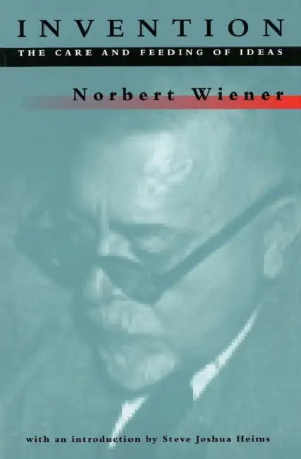 Invention: The Care and Feeding of Ideas by Norbert Wiener, Steve Joshua Heims