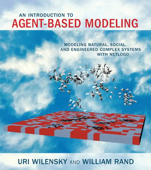 An Introduction to Agent-Based Modeling: Modeling Natural, Social, and Engineered Complex Systems with Netlogo by Uri Wilensky