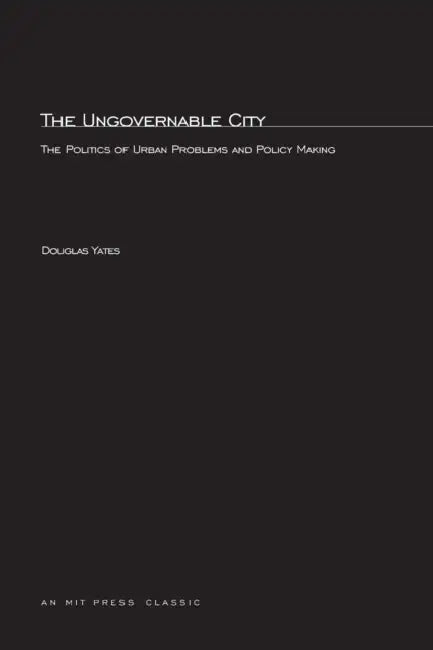 The Ungovernable City: The Politics of Urban Problems and Policy Making by Douglas T. Yates