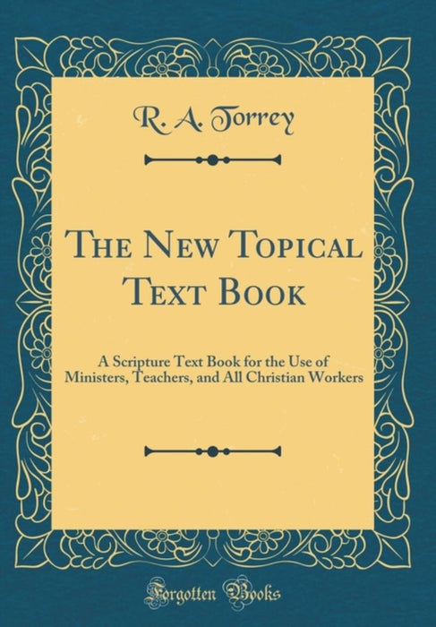 New Topical Text Book: A Scripture Text Book for the Use of Ministers, Teachers, and All Christian Workers by R. a. Torrey