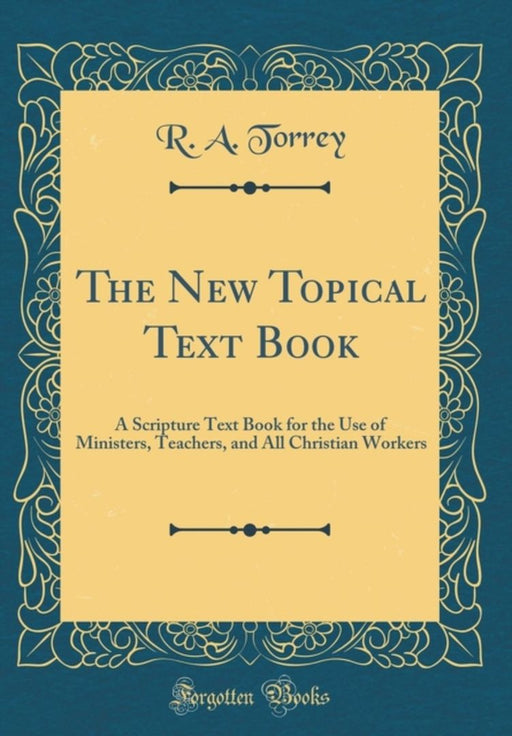New Topical Text Book: A Scripture Text Book for the Use of Ministers, Teachers, and All Christian Workers by R. a. Torrey