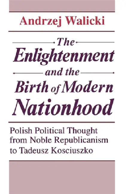 The Enlightenment and the Birth of Modern Nationhood: Polish Political Thought from Noble Republicanism to Tadeusz Kosciuszko by Andrzej Walicki