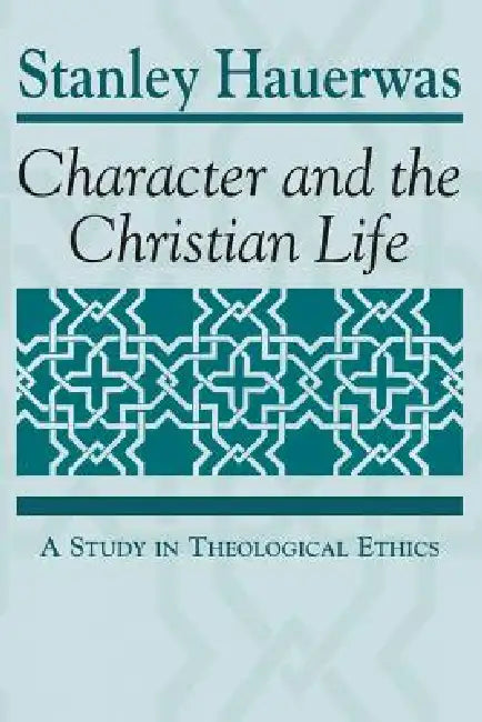 Character and the Christian Life: A Study in Theological Ethics by Stanley Hauerwas