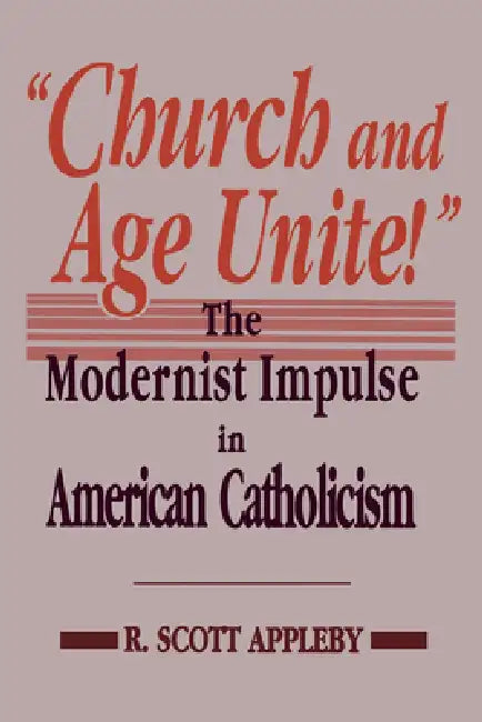 "Church and Age Unite!": The Modernist Impulse in American Catholicism by R. Scott Appleby