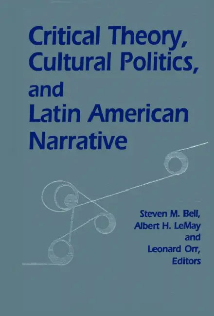 Critical Theory, Cultural Politics, and Latin American Narrative by Steven M. Bell, Albert H. Lemay, Leonard Orr