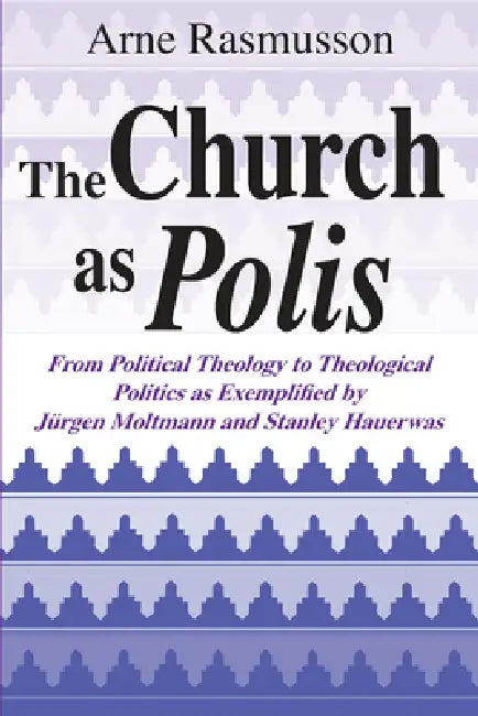 The Church as Polis: From Political Theology to Theological Politics as Exemplified by Jürgen Moltmann and Stanley Hauerwas by Arne Rasmusson