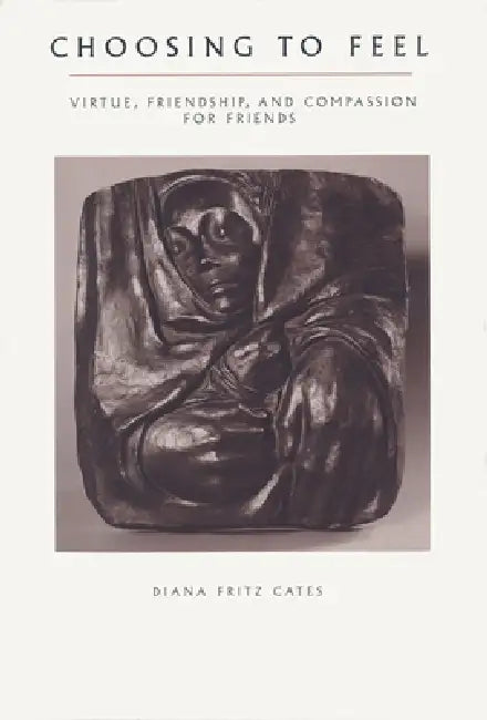 Choosing To Feel: Virtue, Friendship, and Compassion for Friends by Diana Fritz Cates