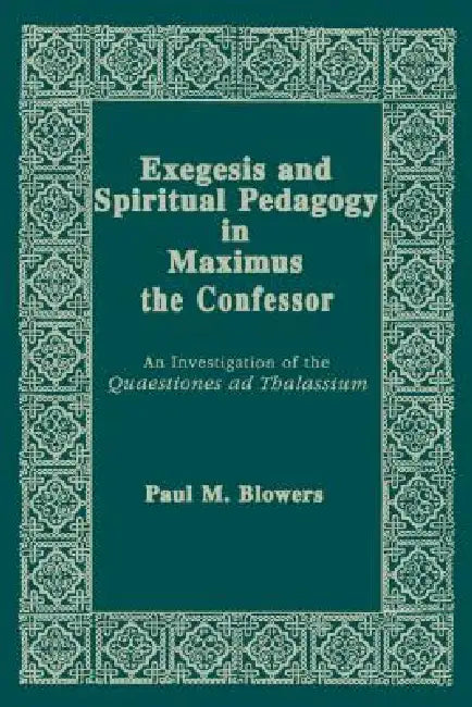 Exegesis and Spiritual Pedagogy in Maximus the Confessor: An Investigation of the Quaestiones AD Thalassium by Paul M. Blowers
