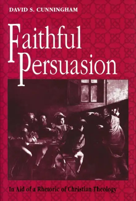 Faithful Persuasion: In Aid of a Rhetoric of Christian Theology by David S. Cunningham