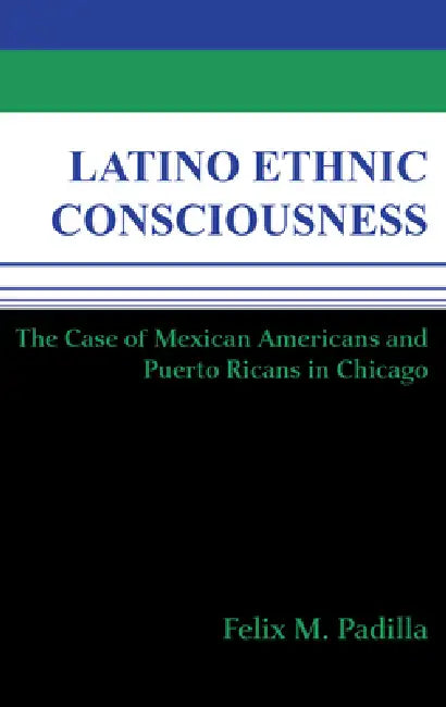 Latino Ethnic Consciousness: The Case of Mexican Americans and Puerto Ricans in Chicago by Felix M. Padilla