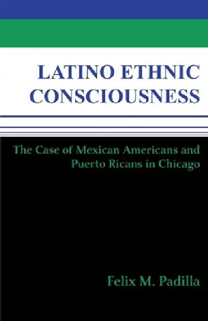 Latino Ethnic Consciousness: The Case of Mexican Americans and Puerto Ricans in Chicago by Felix M. Padilla