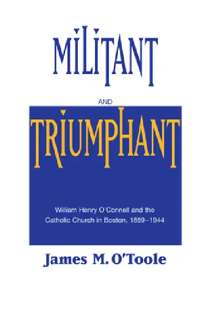 Militant and Triumphant: William Henry O'Connell and the Catholic Church in Boston, 1859-1944 by James M. O'Toole