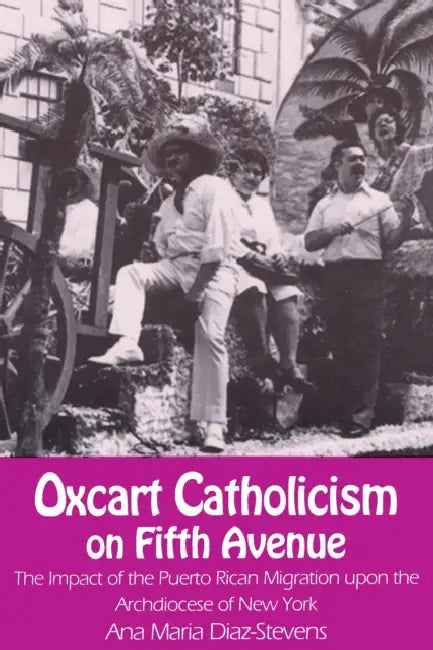 Oxcart Catholicism on Fifth Avenue: The Impact of the Puerto Rican Migration upon the Archdiocese of New York by Ana Maria Diaz-Stevens