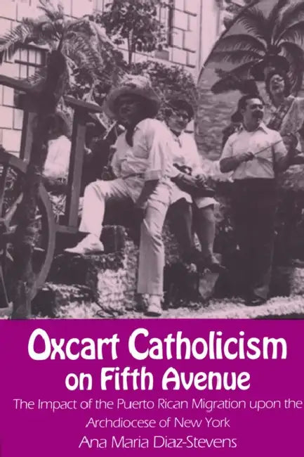 Oxcart Catholicism on Fifth Avenue: The Impact of the Puerto Rican Migration upon the Archdiocese of New York by Ana Maria Diaz-Stevens