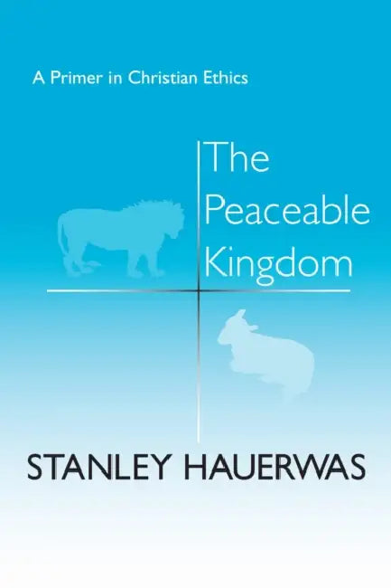 The Peaceable Kingdom: A Primer in Christian Ethics by Stanley Hauerwas