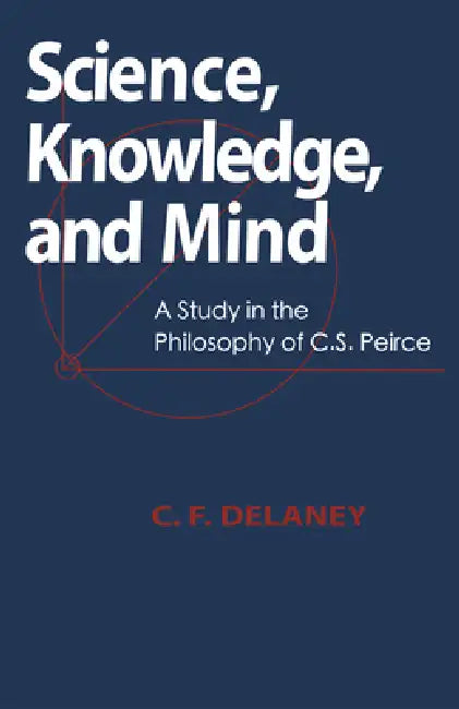 Science, Knowledge, And Mind: A Study in the Philosophy of C.S. Peirce by C. F. Delaney