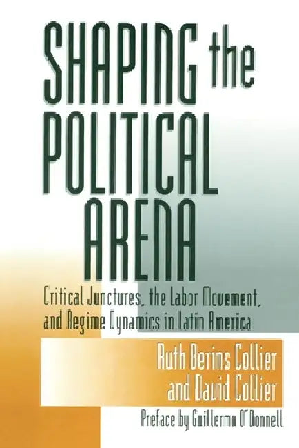 Shaping the Political Arena by Ruth Berins Collier, David Collier, Guillermo O'Donnell