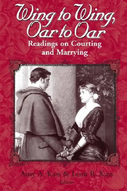 Wing to Wing, Oar to Oar: Readings on Courting and Marrying by Amy a. Kass, Leon R. Kass