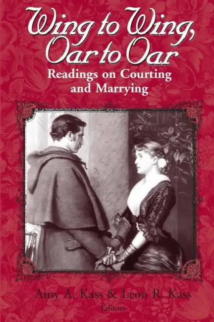 Wing to Wing, Oar to Oar: Readings on Courting and Marrying by Amy a. Kass, Leon R. Kass