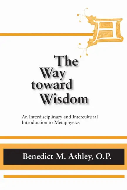 The Way Toward Wisdom: An Interdisciplinary and Intercultural Introduction to Metaphysics by Benedict M. Ashley