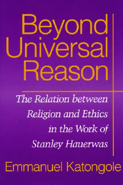Beyond Universal Reason: The Relation between Religion and Ethics in the Work of Stanley Hauerwas by Emmanuel Katongole