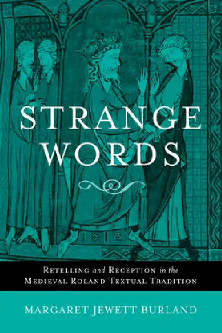 Strange Words: Retelling and Reception in the Medieval Roland Textual Tradition by Margaret Jewett Burland