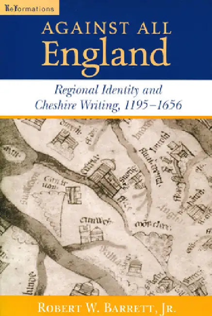 Against All England: Regional Identity and Cheshire Writing, 1195-1656 by Robert W. Barrett Jr