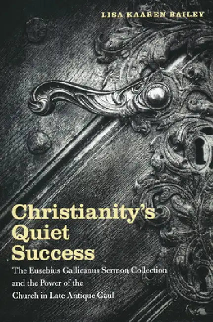 Christianity's Quiet Success: The Eusebius Gallicanus Sermon Collection and the Power of the Church in Late Antique Gaul by Lisa Bailey