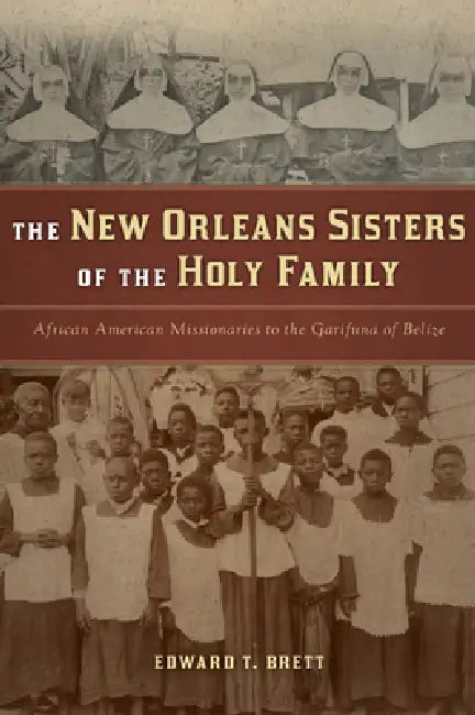 The New Orleans Sisters of the Holy Family: African American Missionaries to the Garifuna of Belize by Edward T. Brett