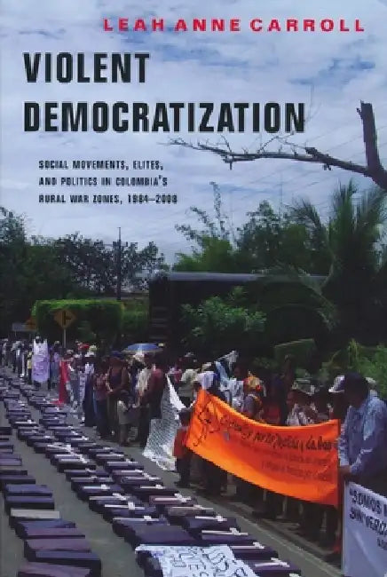 Violent Democratization: Social Movements, Elites, and Politics in Colombia's Rural War Zones, 1984-2008 by Leah Carroll