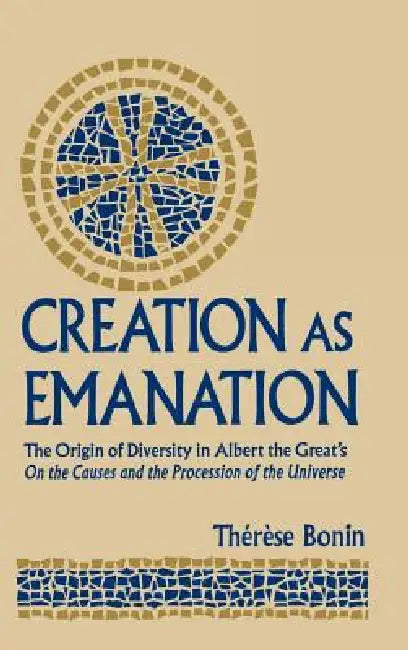 Creation as Emanation: The Origin of Diversity in Albert the Great's On the Causes and the Procession of the Universe by Therese Bonin