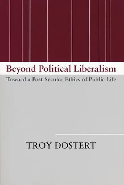 Beyond Political Liberalism: Toward a Post-Secular Ethics of Public Life by Troy Dostert