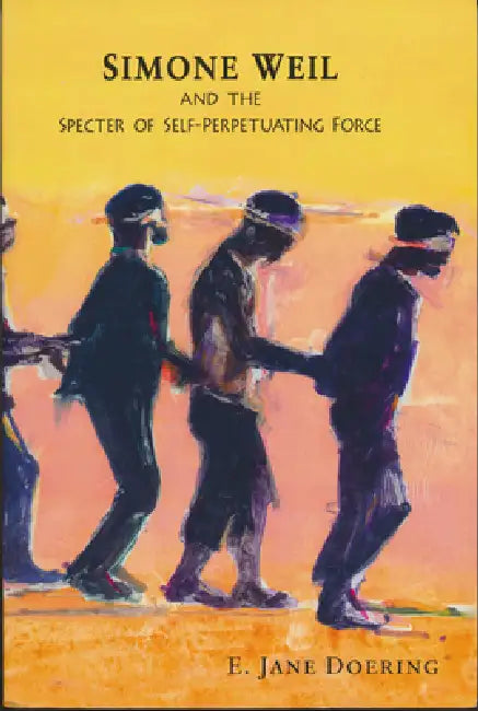 Simone Weil and the Specter of Self-Perpetuating Force by E. Jane Doering