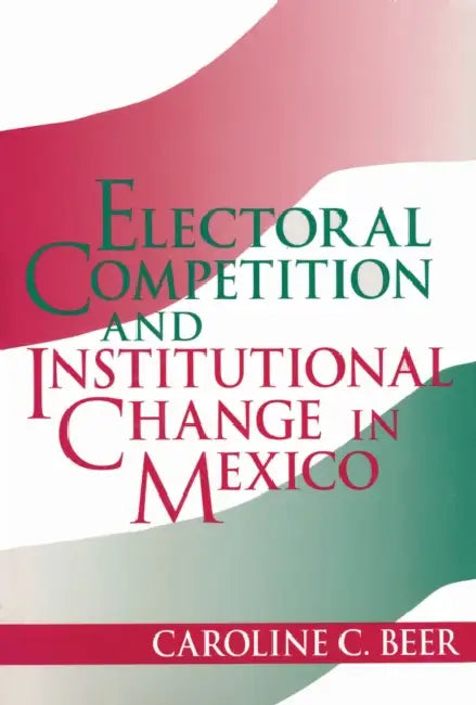 Electoral Competition and Institutional Change in Mexico by Caroline C. Beer