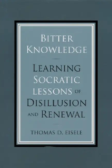 Bitter Knowledge: Learning Socratic Lessons of Disillusion and Renewal by Thomas Eisele