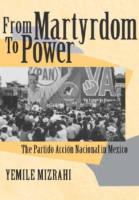 From Martyrdom to Power: The Partido Acción Nacional in Mexico by Yemile Mizrahi