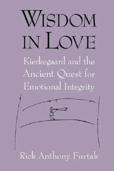Wisdom in Love: Kierkegaard and the Ancient Quest for Emotional Integrity by Rick Anthony Furtak