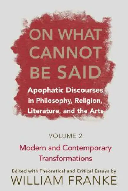 On What Cannot Be Said: Apophatic Discourses in Philosophy, Religion, Literature, and the Arts. Volume 2. Modern and Contemporary Transformations by William Franke