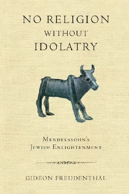No Religion Without Idolatry: Mendelssohn's Jewish Enlightenment by Gideon Freudenthal