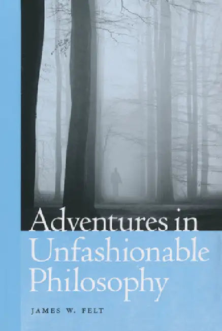 Adventures in Unfashionable Philosophy by James W. Felt