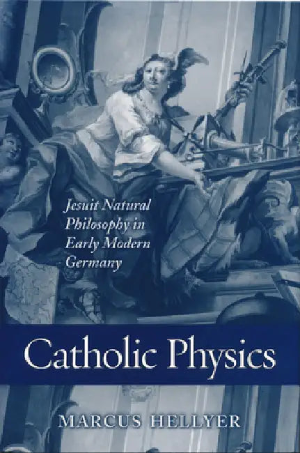 Catholic Physics: Jesuit Natural Philosophy in Early Modern Germany by Marcus Hellyer