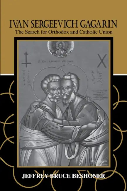 Ivan Sergeevich Gagarin: The Search for Orthodox and Catholic Union by Jeffrey Bruce Beshoner