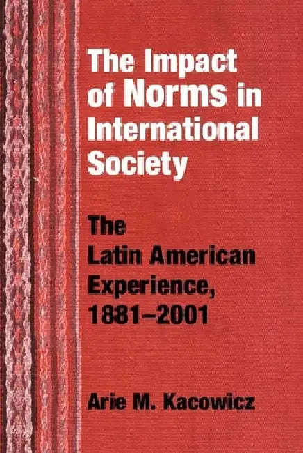 Impact of Norms in International Society: The Latin American Experience, 1881-2001 by Arie M. Kacowicz