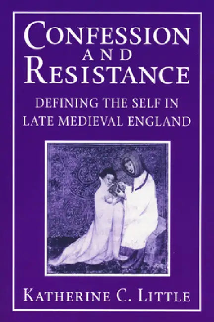 Confession and Resistance: Defining the Self in Late Medieval England by Katherine C. Little