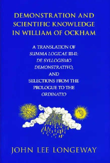 Demonstration and Scientific Knowledge in William of Ockham: A Translation of Summa Logicae III-II: de Syllogismo Demonstrativo, and Selections from t by John Lee Longeway
