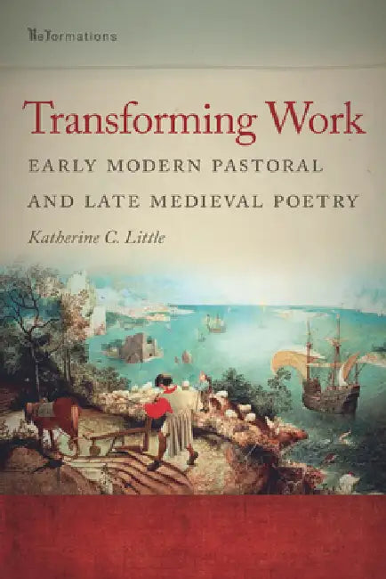 Transforming Work: Early Modern Pastoral and Late Medieval Poetry by Katherine C. Little