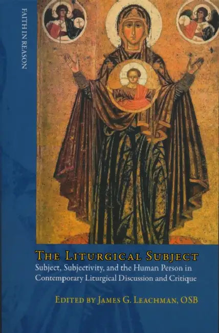 Liturgical Subject: Subject, Subjectivity, and the Human Person in Contemporary Liturgical Discussion and Critique by James G. Leachman