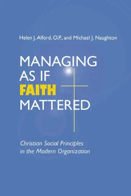 Managing As If Faith Mattered: Christian Social Principles in the Modern Organization by Helen J. Alford, Michael J. Naughton