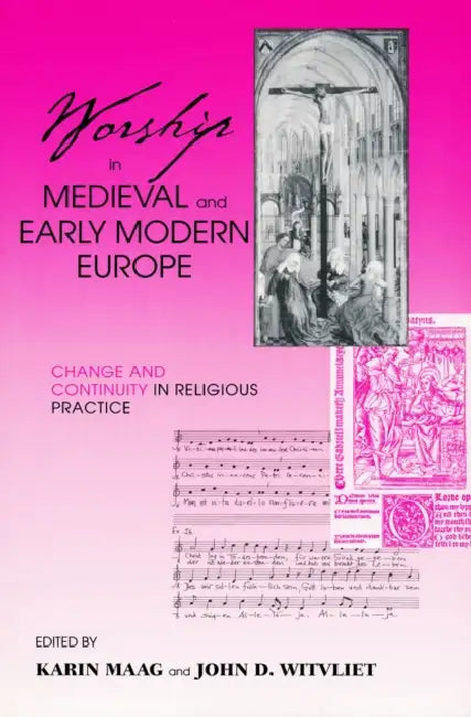 Worship in Medieval and Early Modern Europe: Change and Continuity in Religious Practice by Karin Maag, John D. Witvliet